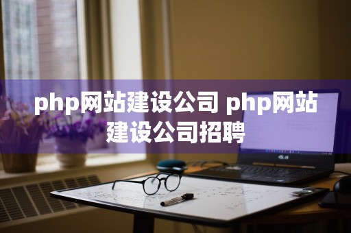 php网站建设公司 php网站建设公司招聘