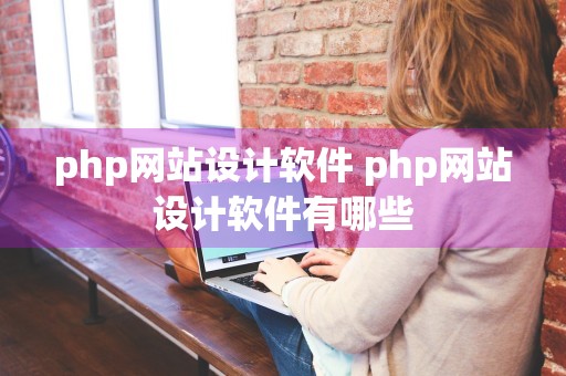 php网站设计软件 php网站设计软件有哪些