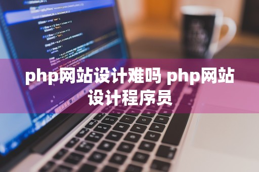 php网站设计难吗 php网站设计程序员