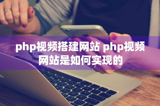 php视频搭建网站 php视频网站是如何实现的