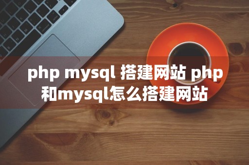 php mysql 搭建网站 php和mysql怎么搭建网站