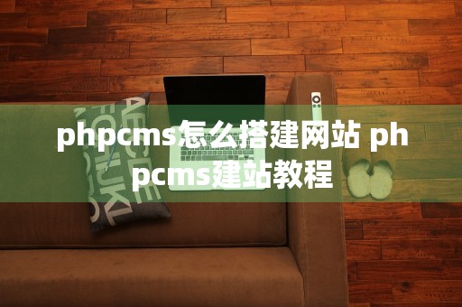 phpcms怎么搭建网站 phpcms建站教程