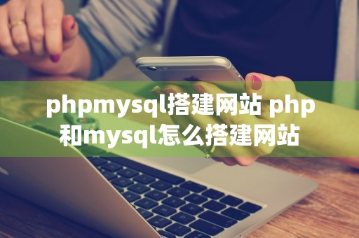 phpmysql搭建网站 php和mysql怎么搭建网站