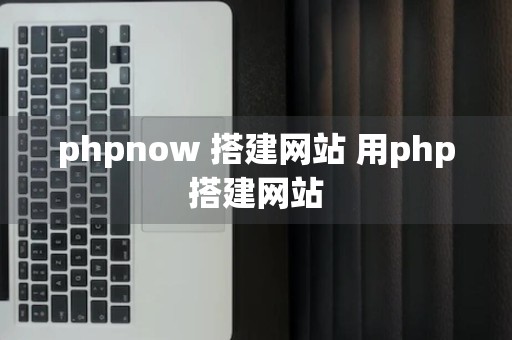 phpnow 搭建网站 用php搭建网站