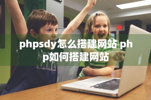 phpsdy怎么搭建网站 php如何搭建网站