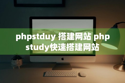 phpstduy 搭建网站 phpstudy快速搭建网站