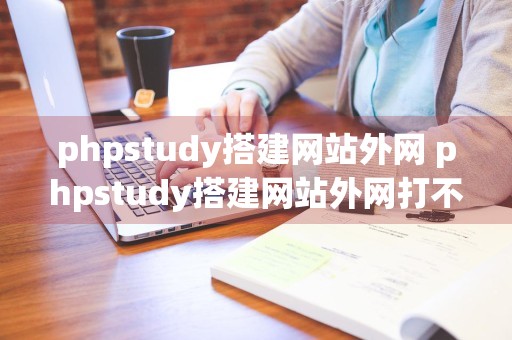 phpstudy搭建网站外网 phpstudy搭建网站外网打不开