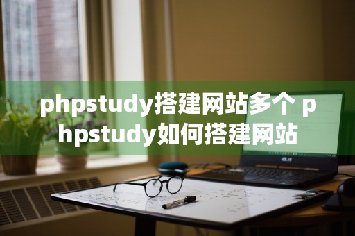 phpstudy搭建网站多个 phpstudy如何搭建网站