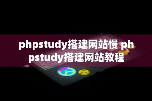 phpstudy搭建网站慢 phpstudy搭建网站教程