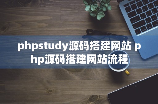 phpstudy源码搭建网站 php源码搭建网站流程