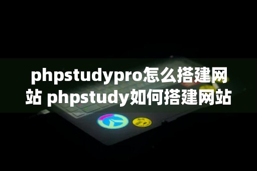 phpstudypro怎么搭建网站 phpstudy如何搭建网站