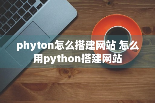 phyton怎么搭建网站 怎么用python搭建网站