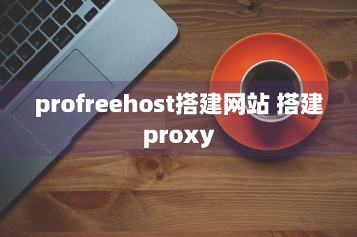 profreehost搭建网站 搭建proxy