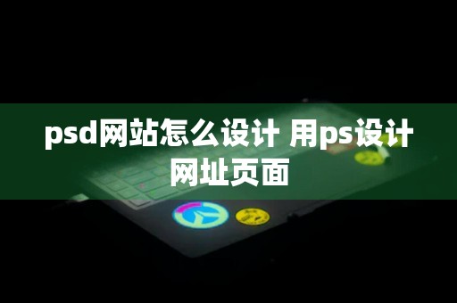 psd网站怎么设计 用ps设计网址页面