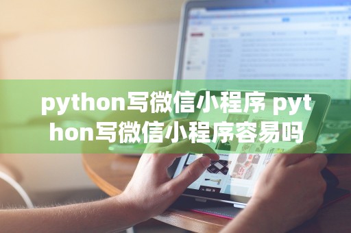 python写微信小程序 python写微信小程序容易吗