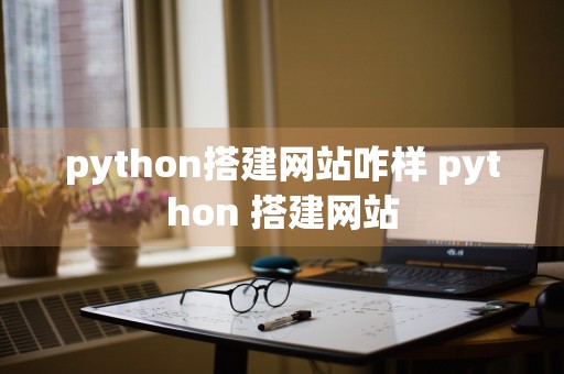 python搭建网站咋样 python 搭建网站