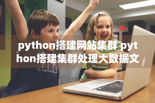 python搭建网站集群 python搭建集群处理大数据文件