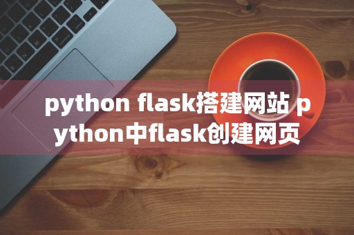 python flask搭建网站 python中flask创建网页