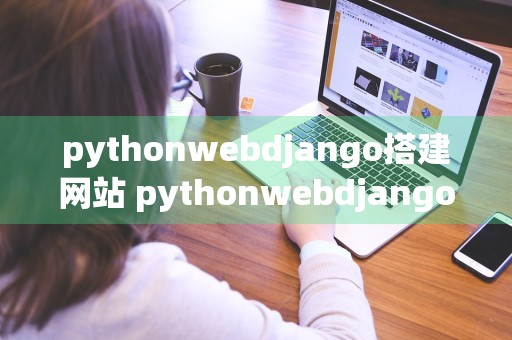 pythonwebdjango搭建网站 pythonwebdjango搭建网站优点