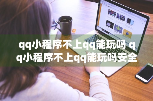 qq小程序不上qq能玩吗 qq小程序不上qq能玩吗安全吗