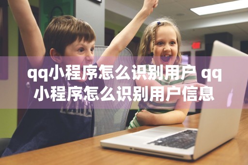 qq小程序怎么识别用户 qq小程序怎么识别用户信息