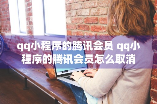 qq小程序的腾讯会员 qq小程序的腾讯会员怎么取消