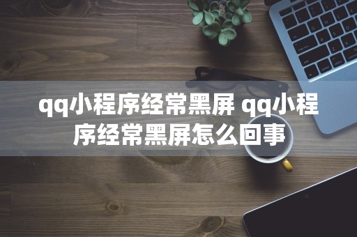 qq小程序经常黑屏 qq小程序经常黑屏怎么回事