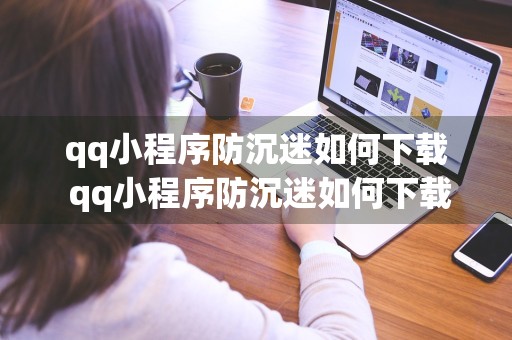 qq小程序防沉迷如何下载 qq小程序防沉迷如何下载手机版