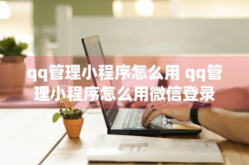 qq管理小程序怎么用 qq管理小程序怎么用微信登录