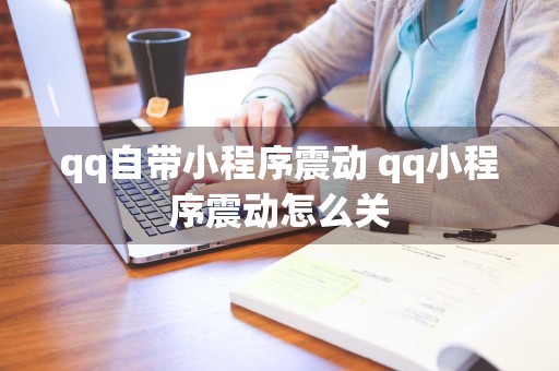 qq自带小程序震动 qq小程序震动怎么关