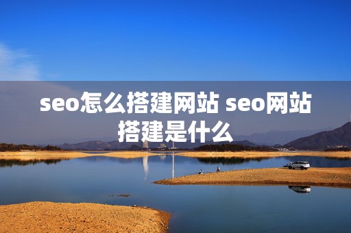 seo怎么搭建网站 seo网站搭建是什么