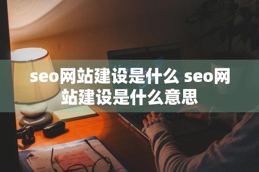 seo网站建设是什么 seo网站建设是什么意思