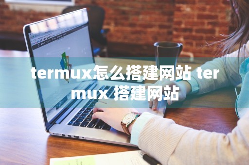 termux怎么搭建网站 termux 搭建网站