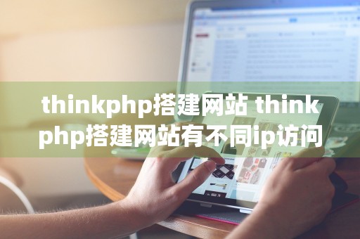 thinkphp搭建网站 thinkphp搭建网站有不同ip访问