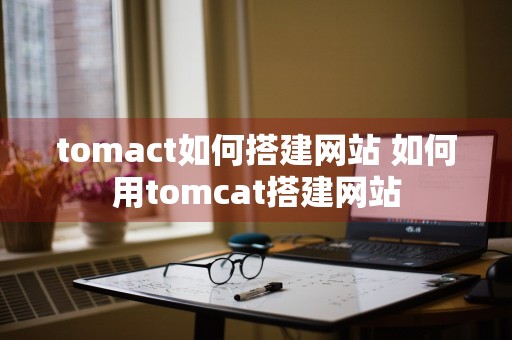tomact如何搭建网站 如何用tomcat搭建网站