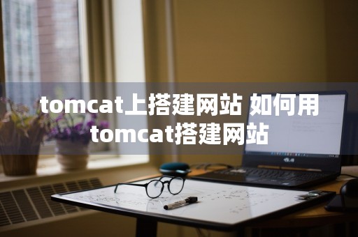 tomcat上搭建网站 如何用tomcat搭建网站