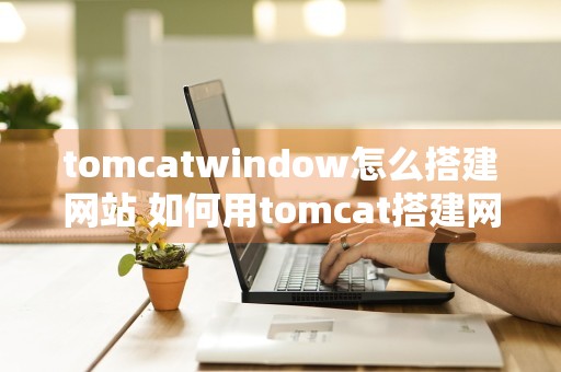 tomcatwindow怎么搭建网站 如何用tomcat搭建网站