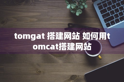 tomgat 搭建网站 如何用tomcat搭建网站