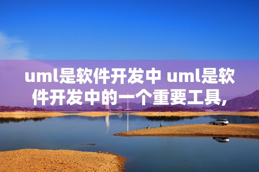 uml是软件开发中 uml是软件开发中的一个重要工具,它主要应用于