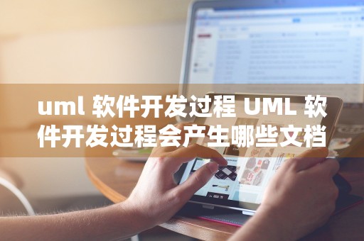 uml 软件开发过程 UML 软件开发过程会产生哪些文档