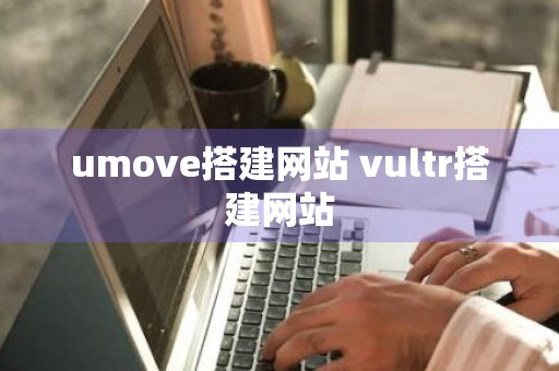 umove搭建网站 vultr搭建网站