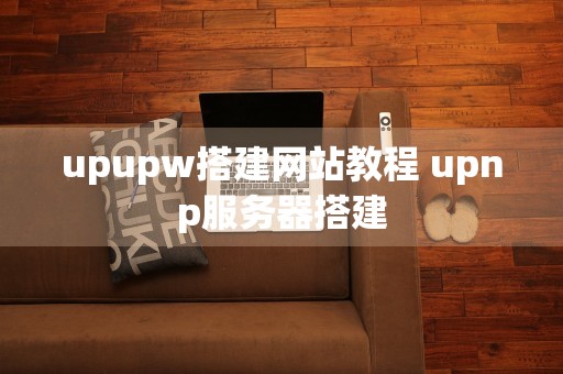 upupw搭建网站教程 upnp服务器搭建