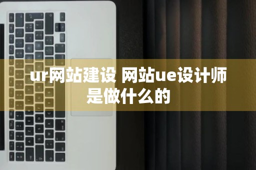 ur网站建设 网站ue设计师是做什么的