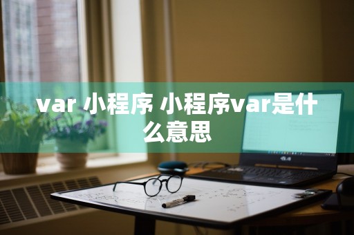 var 小程序 小程序var是什么意思