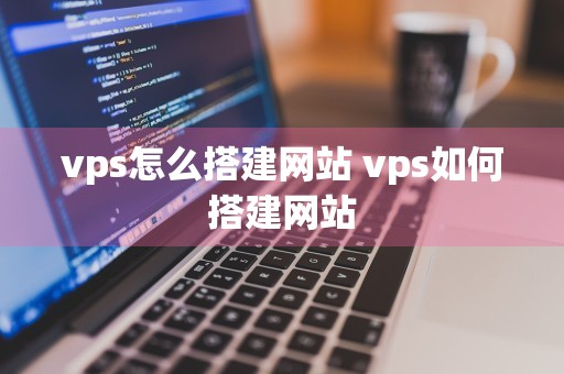 vps怎么搭建网站 vps如何搭建网站