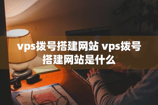 vps拨号搭建网站 vps拨号搭建网站是什么