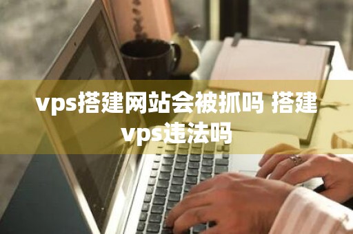 vps搭建网站会被抓吗 搭建vps违法吗