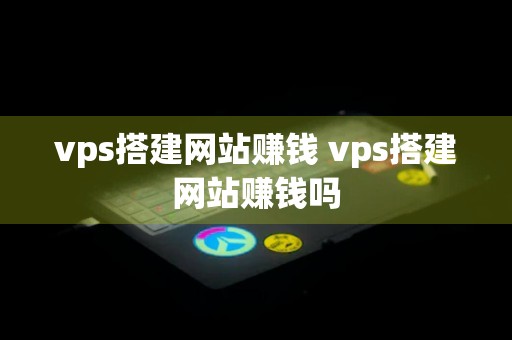 vps搭建网站赚钱 vps搭建网站赚钱吗