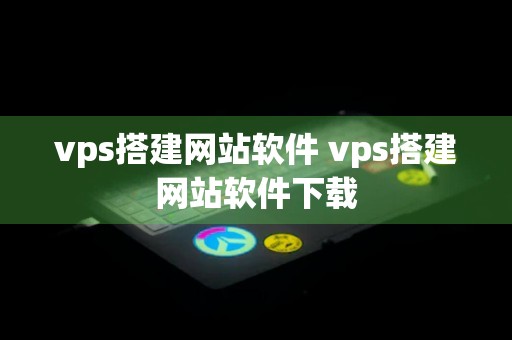 vps搭建网站软件 vps搭建网站软件下载