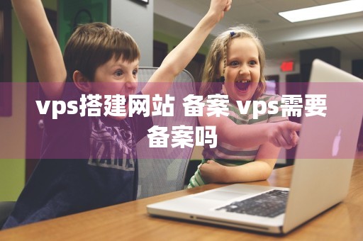 vps搭建网站 备案 vps需要备案吗